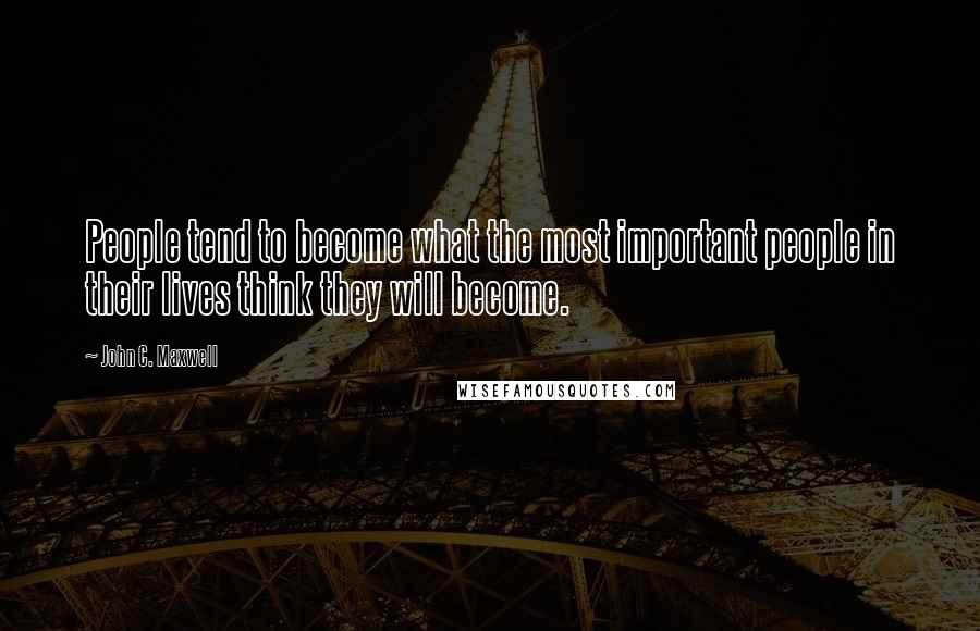 John C. Maxwell Quotes: People tend to become what the most important people in their lives think they will become.