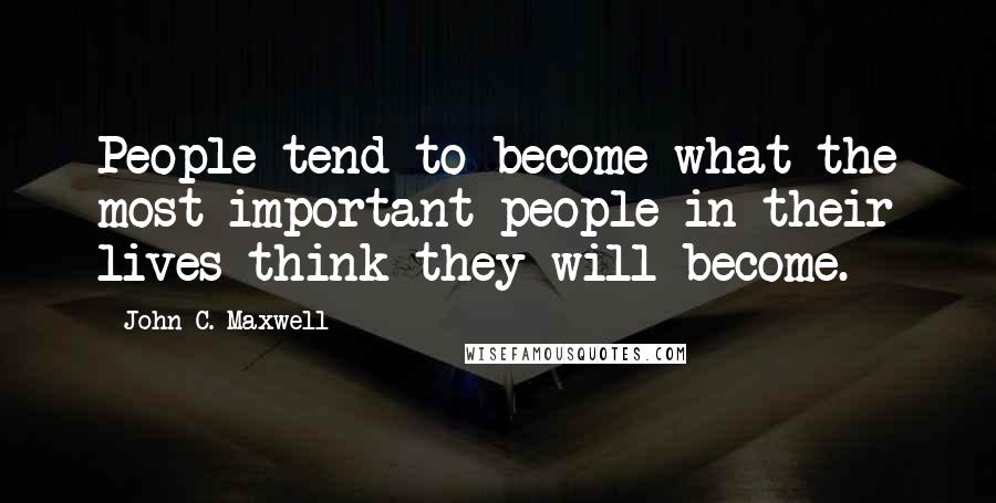 John C. Maxwell Quotes: People tend to become what the most important people in their lives think they will become.