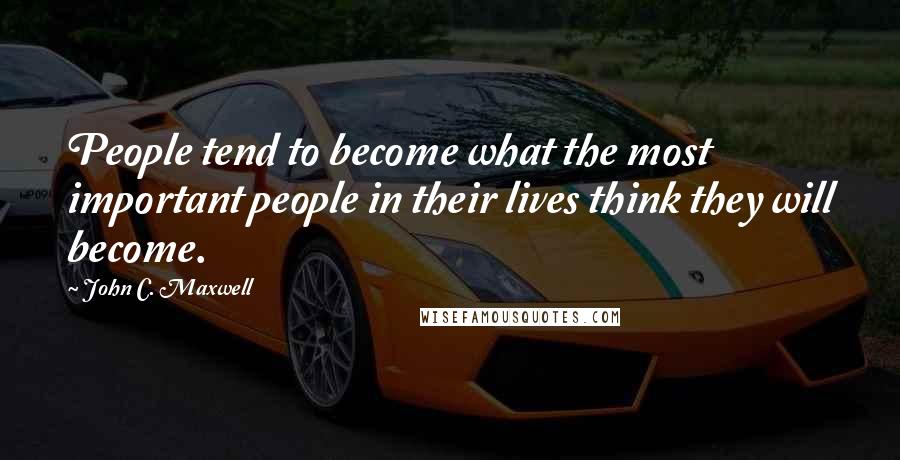 John C. Maxwell Quotes: People tend to become what the most important people in their lives think they will become.