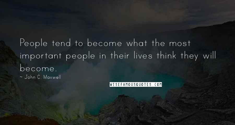 John C. Maxwell Quotes: People tend to become what the most important people in their lives think they will become.