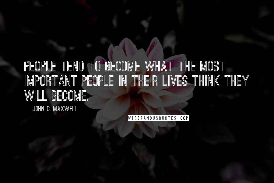 John C. Maxwell Quotes: People tend to become what the most important people in their lives think they will become.