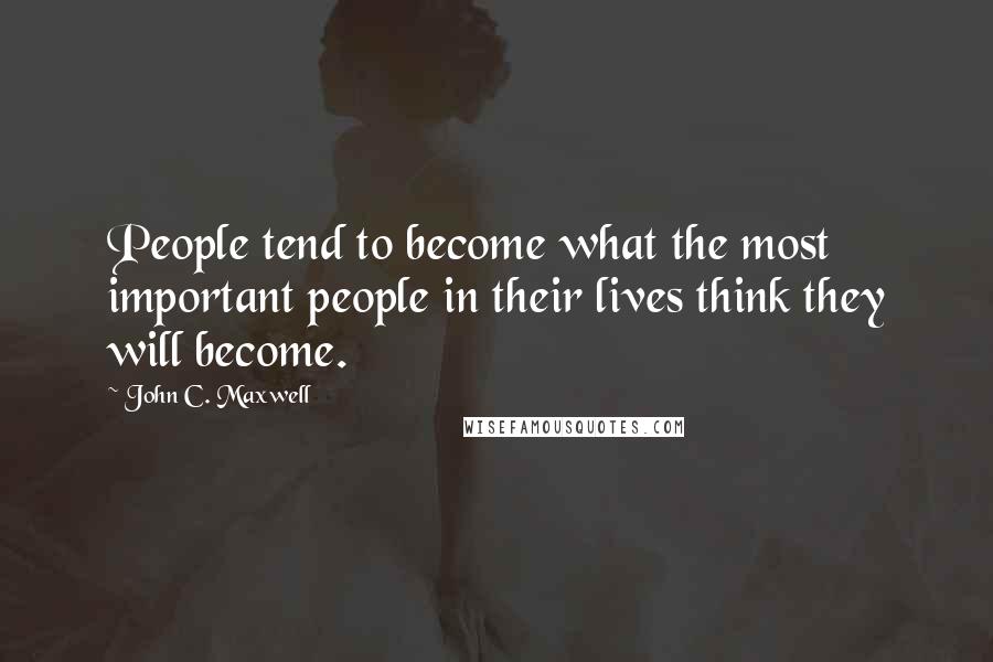 John C. Maxwell Quotes: People tend to become what the most important people in their lives think they will become.