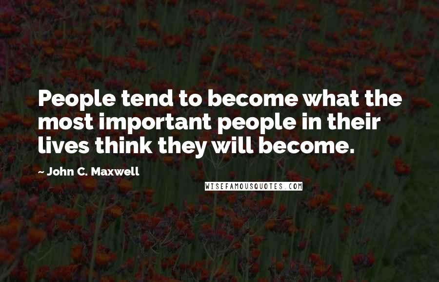 John C. Maxwell Quotes: People tend to become what the most important people in their lives think they will become.