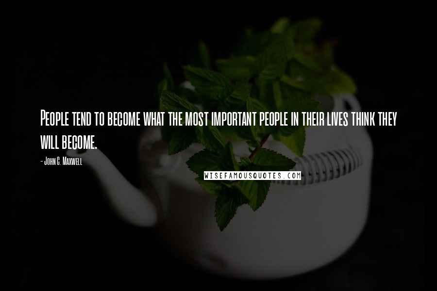 John C. Maxwell Quotes: People tend to become what the most important people in their lives think they will become.