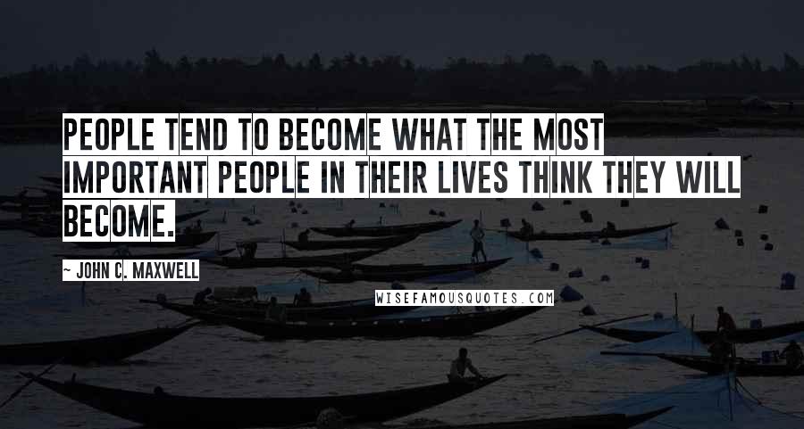 John C. Maxwell Quotes: People tend to become what the most important people in their lives think they will become.