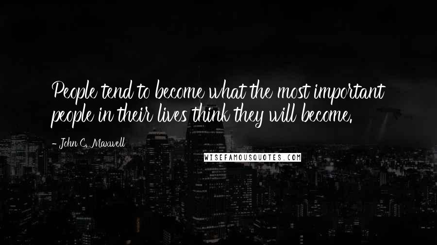 John C. Maxwell Quotes: People tend to become what the most important people in their lives think they will become.