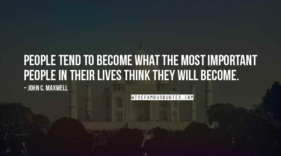 John C. Maxwell Quotes: People tend to become what the most important people in their lives think they will become.