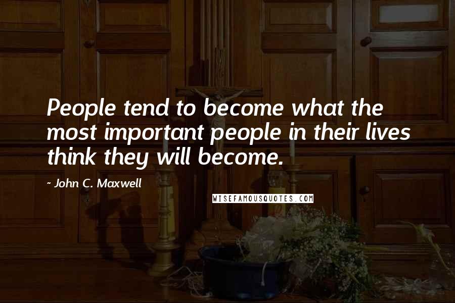 John C. Maxwell Quotes: People tend to become what the most important people in their lives think they will become.