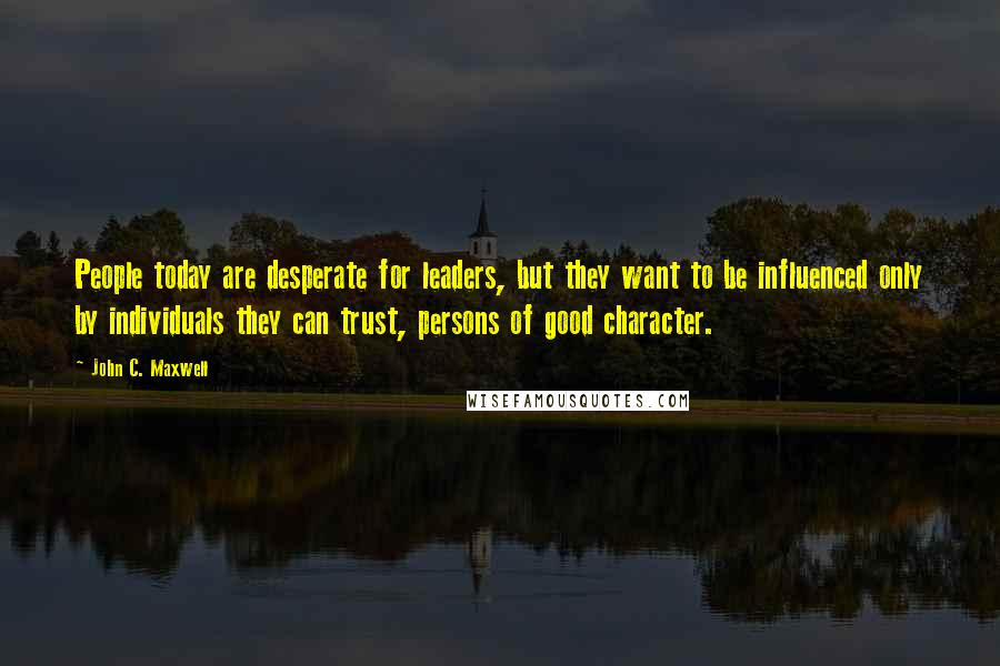 John C. Maxwell Quotes: People today are desperate for leaders, but they want to be influenced only by individuals they can trust, persons of good character.