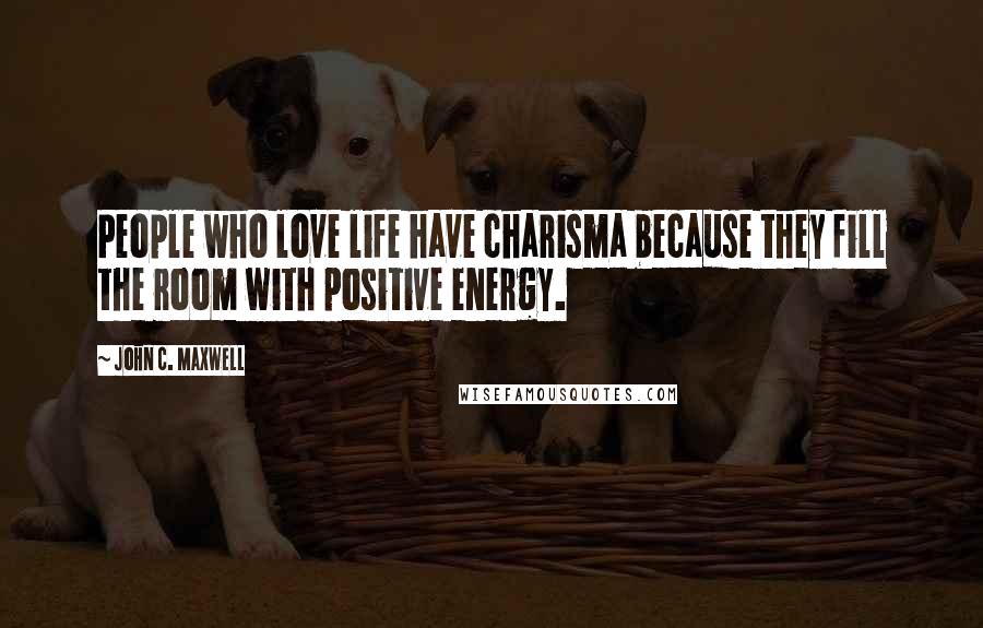 John C. Maxwell Quotes: People who love life have charisma because they fill the room with positive energy.