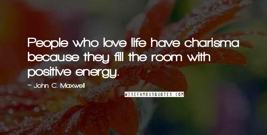 John C. Maxwell Quotes: People who love life have charisma because they fill the room with positive energy.