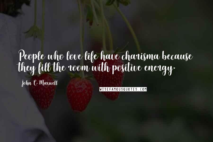 John C. Maxwell Quotes: People who love life have charisma because they fill the room with positive energy.