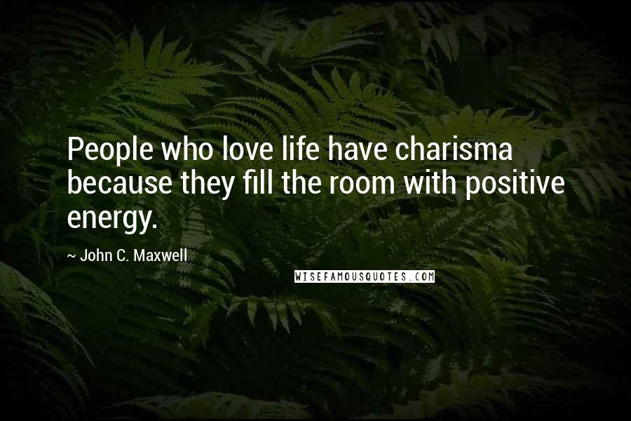 John C. Maxwell Quotes: People who love life have charisma because they fill the room with positive energy.