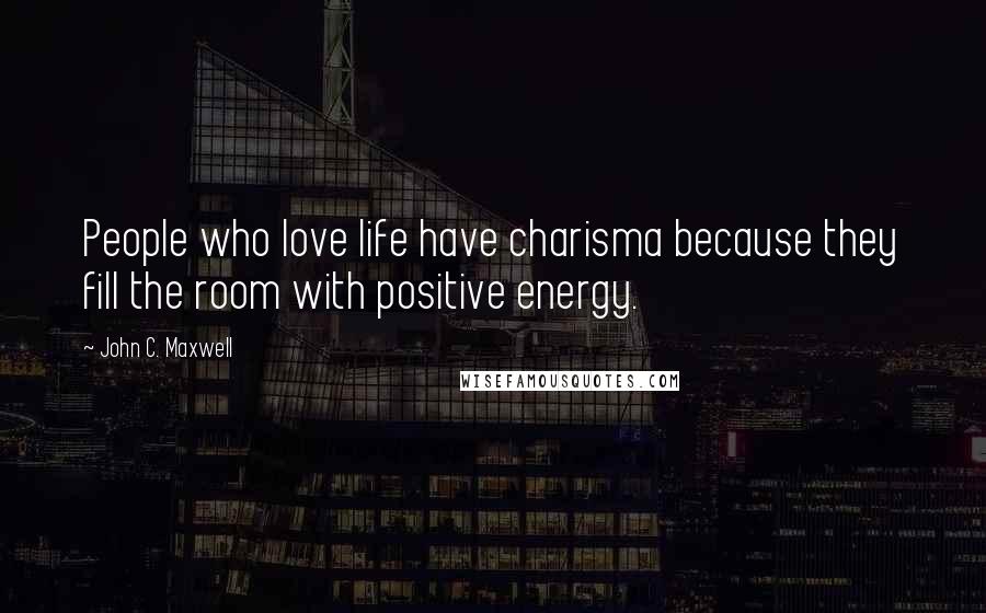 John C. Maxwell Quotes: People who love life have charisma because they fill the room with positive energy.