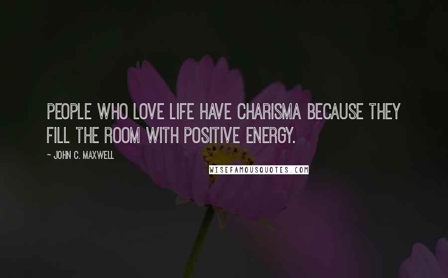 John C. Maxwell Quotes: People who love life have charisma because they fill the room with positive energy.