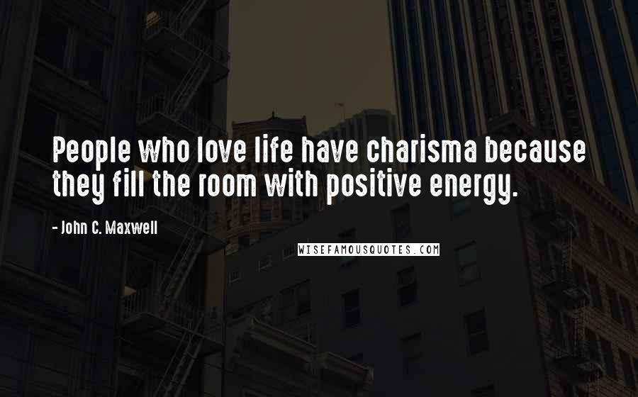 John C. Maxwell Quotes: People who love life have charisma because they fill the room with positive energy.