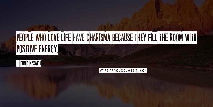 John C. Maxwell Quotes: People who love life have charisma because they fill the room with positive energy.