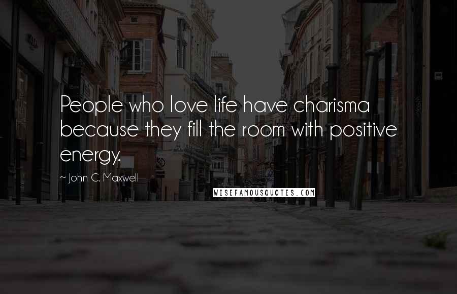 John C. Maxwell Quotes: People who love life have charisma because they fill the room with positive energy.