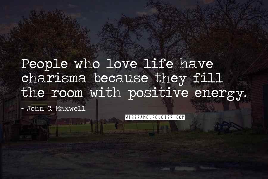 John C. Maxwell Quotes: People who love life have charisma because they fill the room with positive energy.