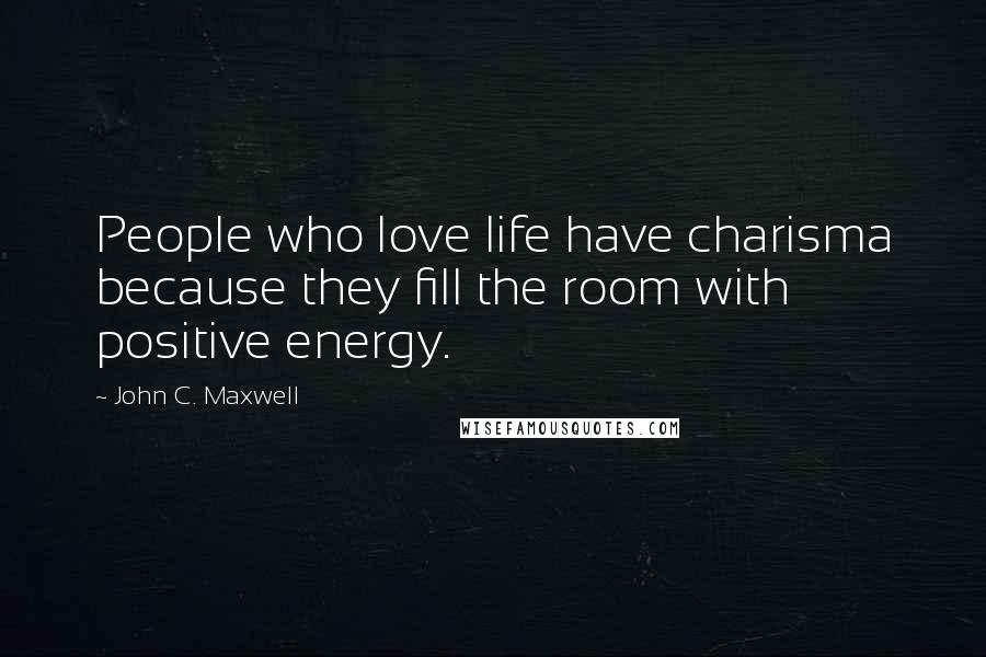 John C. Maxwell Quotes: People who love life have charisma because they fill the room with positive energy.