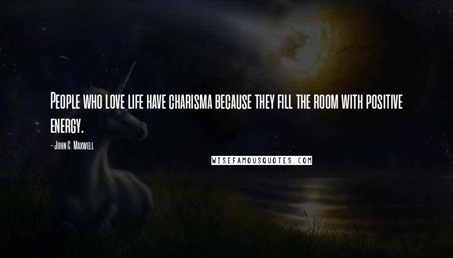 John C. Maxwell Quotes: People who love life have charisma because they fill the room with positive energy.