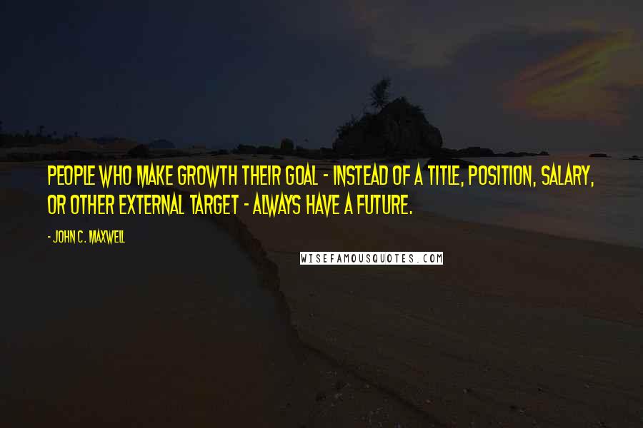 John C. Maxwell Quotes: People who make growth their goal - instead of a title, position, salary, or other external target - always have a future.