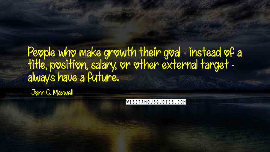 John C. Maxwell Quotes: People who make growth their goal - instead of a title, position, salary, or other external target - always have a future.