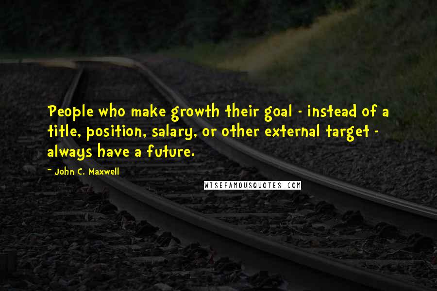 John C. Maxwell Quotes: People who make growth their goal - instead of a title, position, salary, or other external target - always have a future.