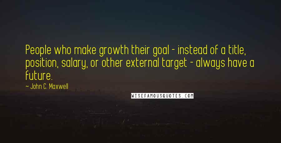 John C. Maxwell Quotes: People who make growth their goal - instead of a title, position, salary, or other external target - always have a future.