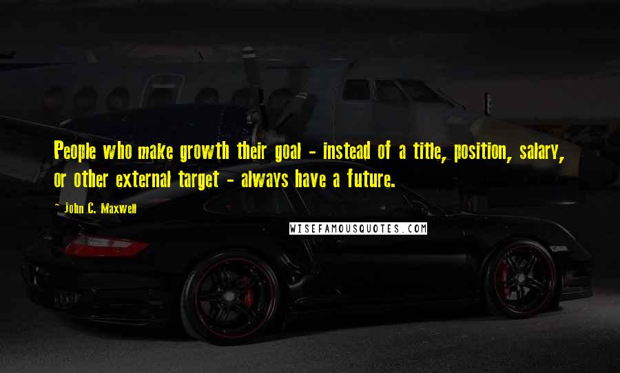 John C. Maxwell Quotes: People who make growth their goal - instead of a title, position, salary, or other external target - always have a future.