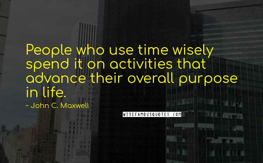 John C. Maxwell Quotes: People who use time wisely spend it on activities that advance their overall purpose in life.