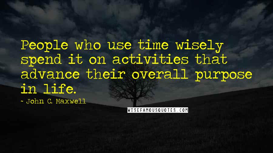 John C. Maxwell Quotes: People who use time wisely spend it on activities that advance their overall purpose in life.