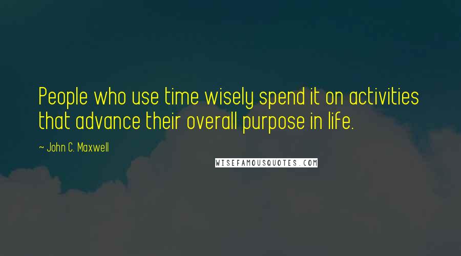 John C. Maxwell Quotes: People who use time wisely spend it on activities that advance their overall purpose in life.