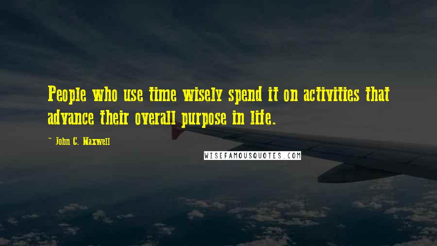 John C. Maxwell Quotes: People who use time wisely spend it on activities that advance their overall purpose in life.