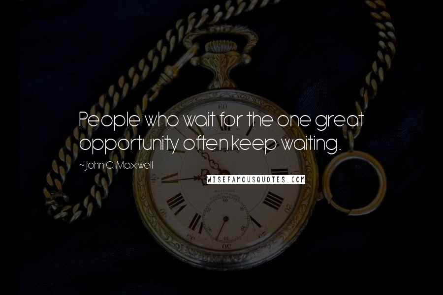 John C. Maxwell Quotes: People who wait for the one great opportunity often keep waiting.