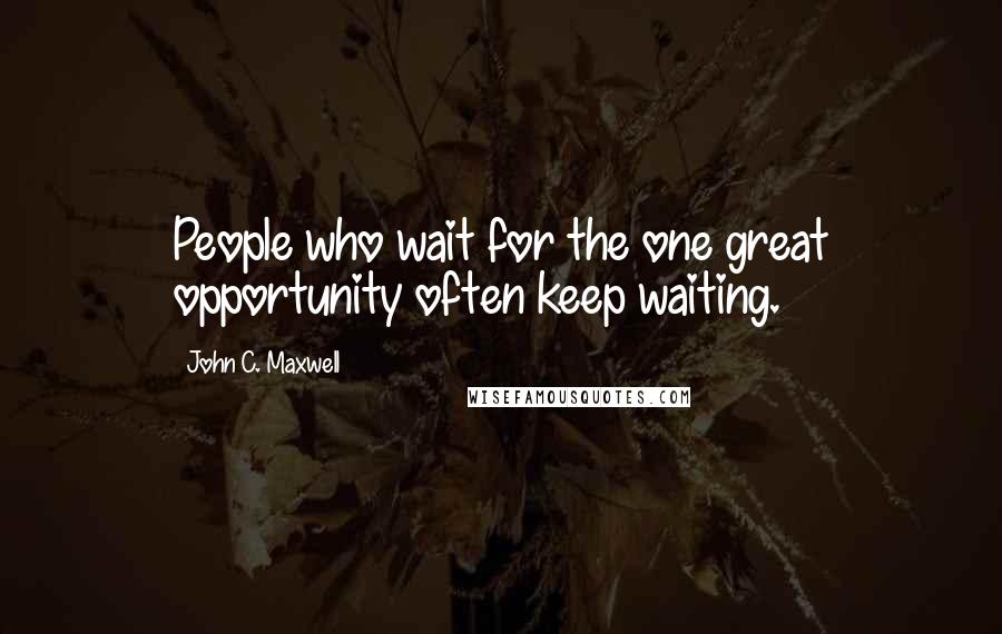 John C. Maxwell Quotes: People who wait for the one great opportunity often keep waiting.