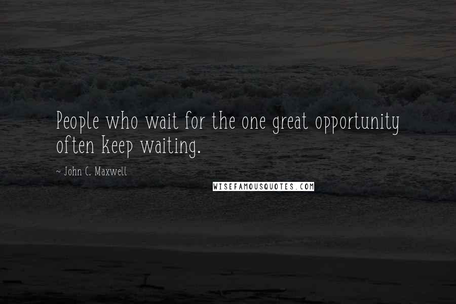 John C. Maxwell Quotes: People who wait for the one great opportunity often keep waiting.