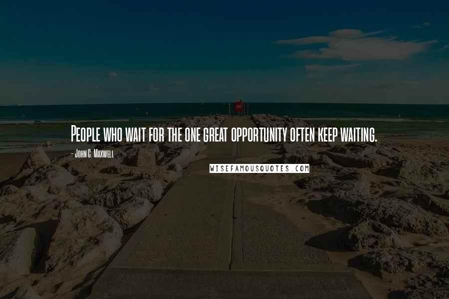 John C. Maxwell Quotes: People who wait for the one great opportunity often keep waiting.
