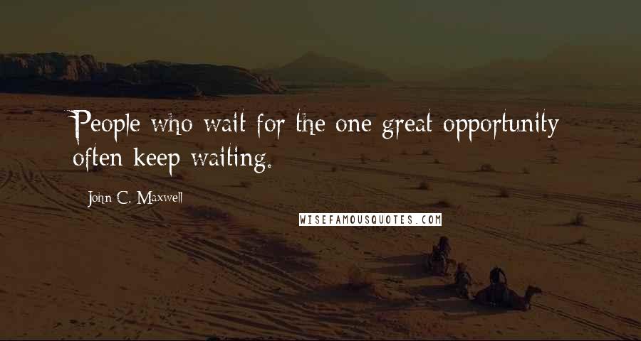 John C. Maxwell Quotes: People who wait for the one great opportunity often keep waiting.