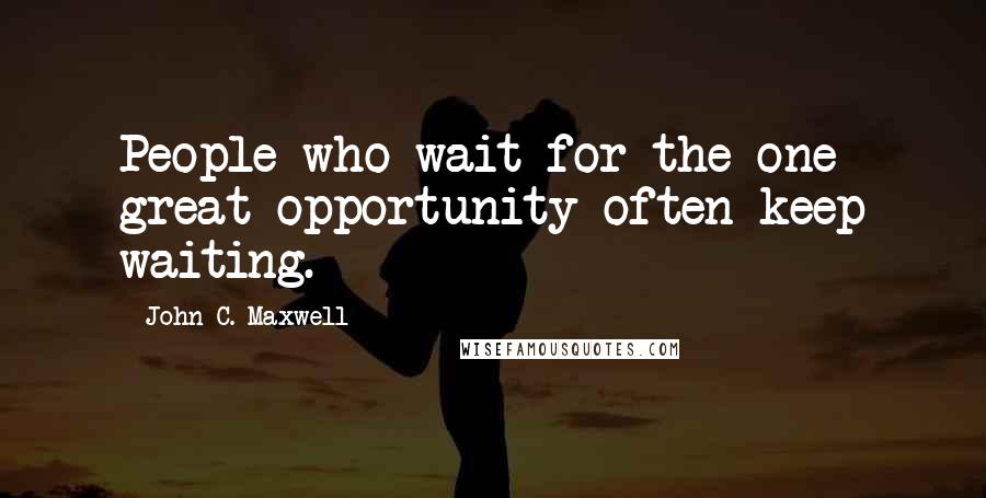 John C. Maxwell Quotes: People who wait for the one great opportunity often keep waiting.