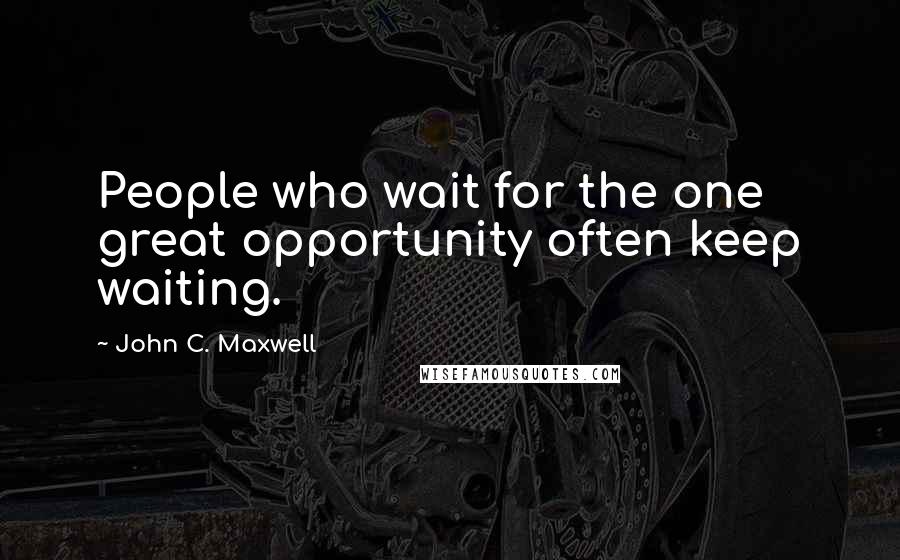 John C. Maxwell Quotes: People who wait for the one great opportunity often keep waiting.