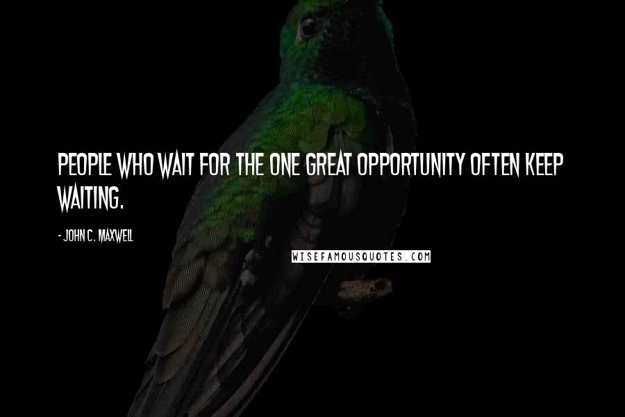 John C. Maxwell Quotes: People who wait for the one great opportunity often keep waiting.