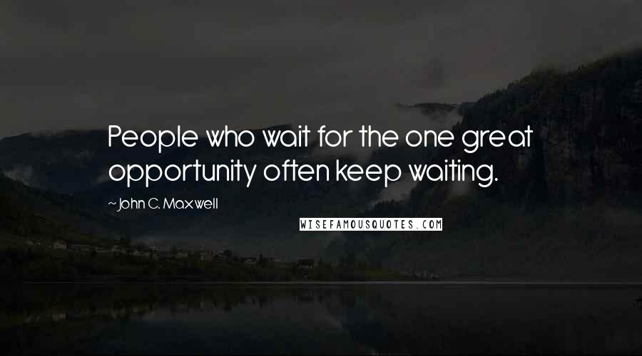 John C. Maxwell Quotes: People who wait for the one great opportunity often keep waiting.