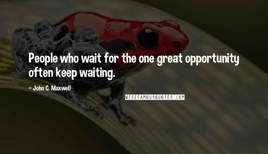 John C. Maxwell Quotes: People who wait for the one great opportunity often keep waiting.