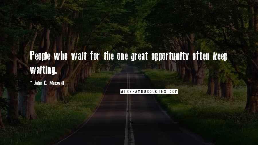 John C. Maxwell Quotes: People who wait for the one great opportunity often keep waiting.