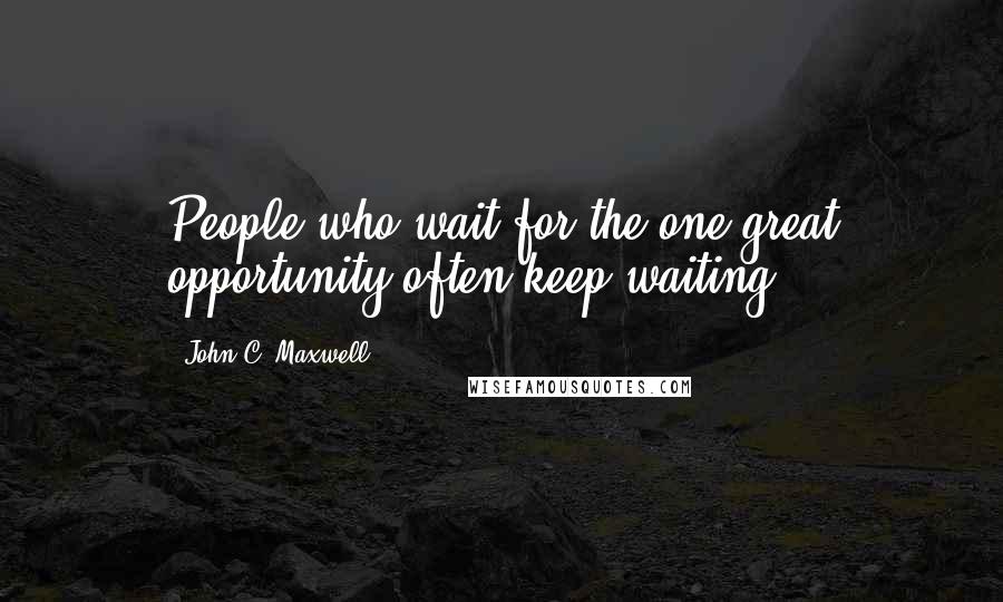 John C. Maxwell Quotes: People who wait for the one great opportunity often keep waiting.