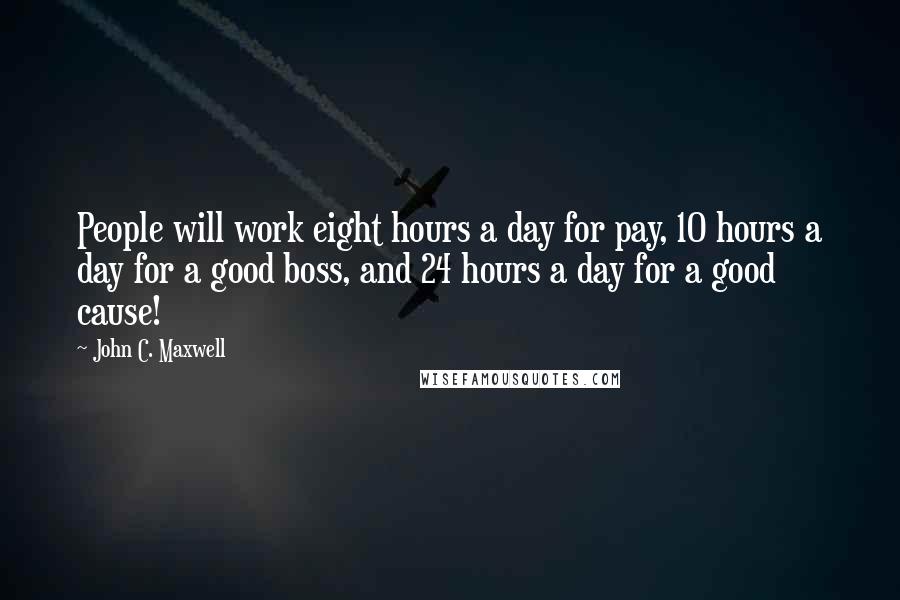 John C. Maxwell Quotes: People will work eight hours a day for pay, 10 hours a day for a good boss, and 24 hours a day for a good cause!