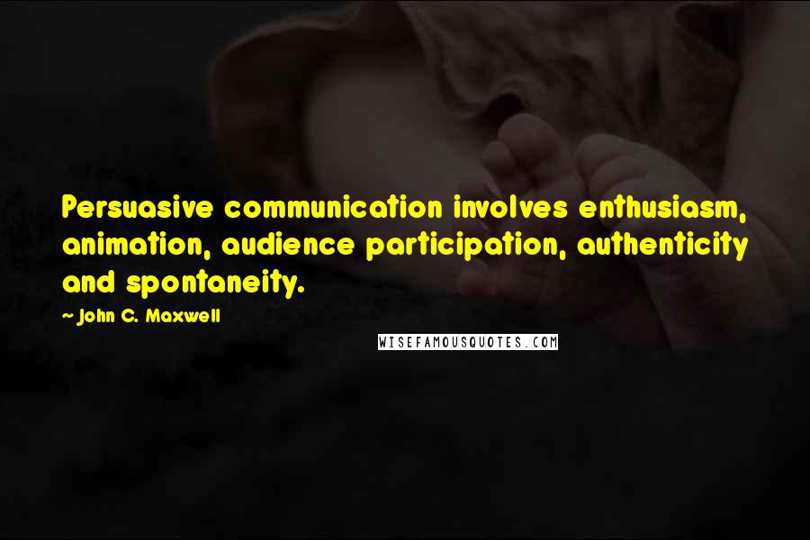 John C. Maxwell Quotes: Persuasive communication involves enthusiasm, animation, audience participation, authenticity and spontaneity.