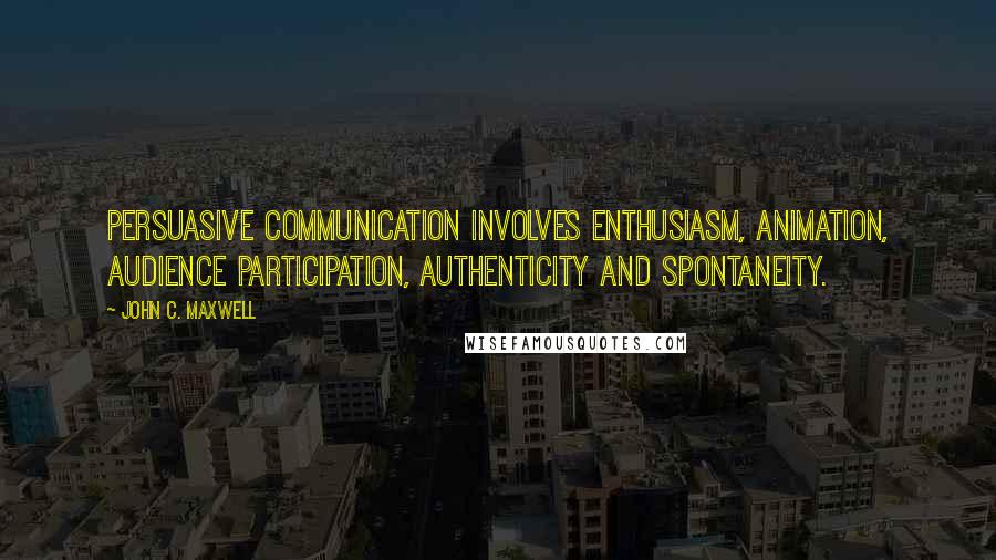 John C. Maxwell Quotes: Persuasive communication involves enthusiasm, animation, audience participation, authenticity and spontaneity.