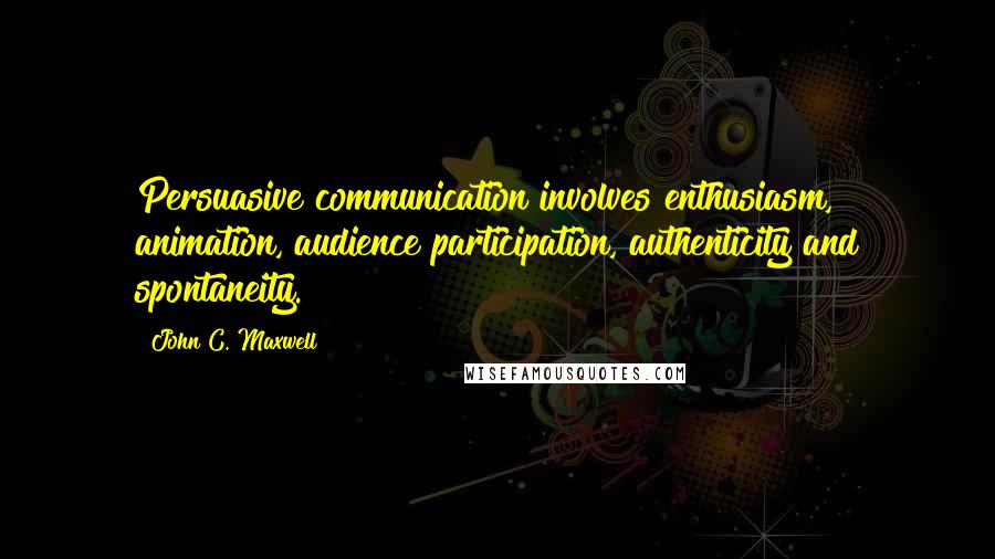 John C. Maxwell Quotes: Persuasive communication involves enthusiasm, animation, audience participation, authenticity and spontaneity.